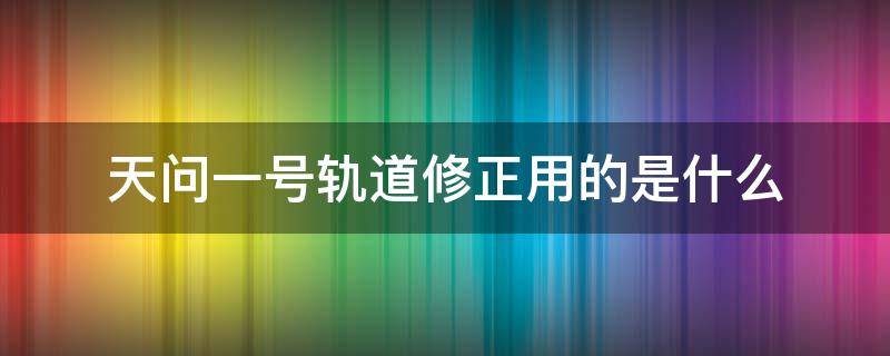 天问一号轨道修正用的是什么 天问一号完成第一次轨道中途修正 新闻