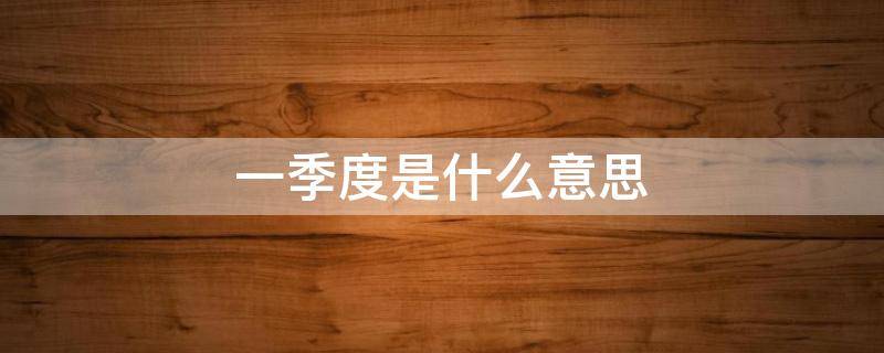 一季度是什么意思（一季度几个月）