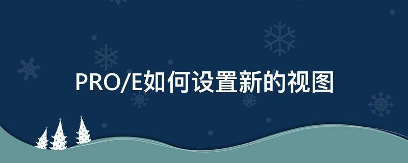 PRO/E如何设置新的视图（proe怎么设置视图）
