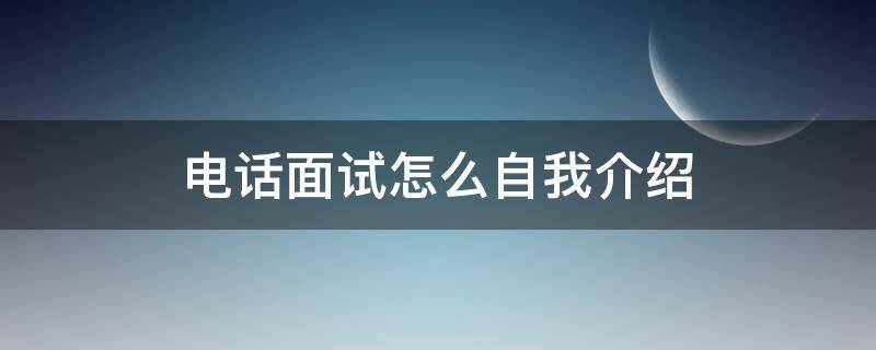 电话面试怎么自我介绍 电话面试怎么自我介绍最好