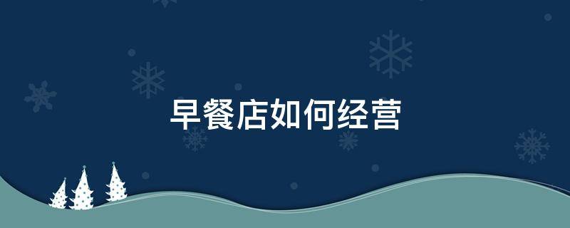 早餐店如何经营 早餐店如何经营管理
