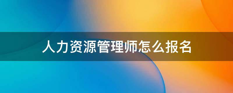 人力资源管理师怎么报名 怎么报考人力资源管理师