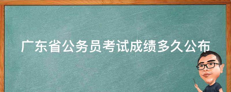 广东省公务员考试成绩多久公布 广东省公务员考试成绩什么时候出来