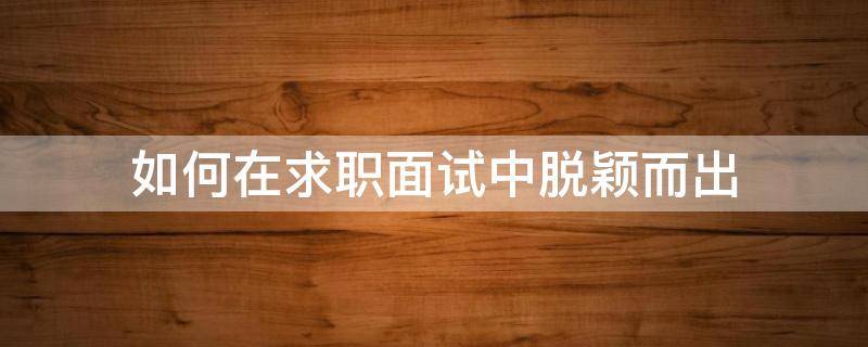 如何在求职面试中脱颖而出 求职者怎样在面试中脱颖而出