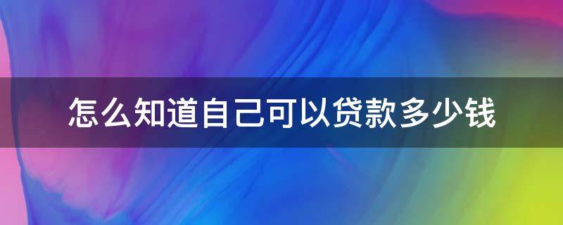 怎么知道自己可以贷款多少钱 怎么看自己能贷款多少钱