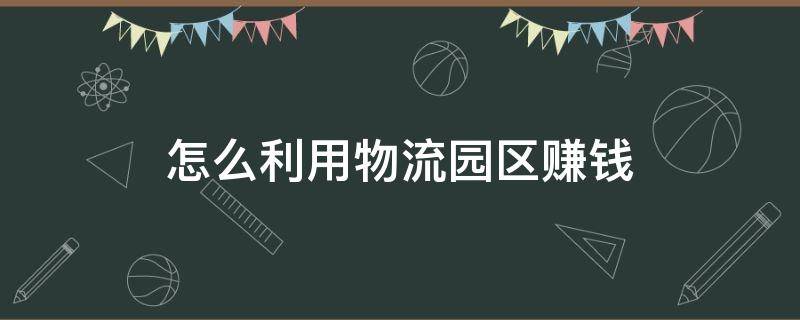 怎么利用物流园区赚钱 物流园区如何盈利