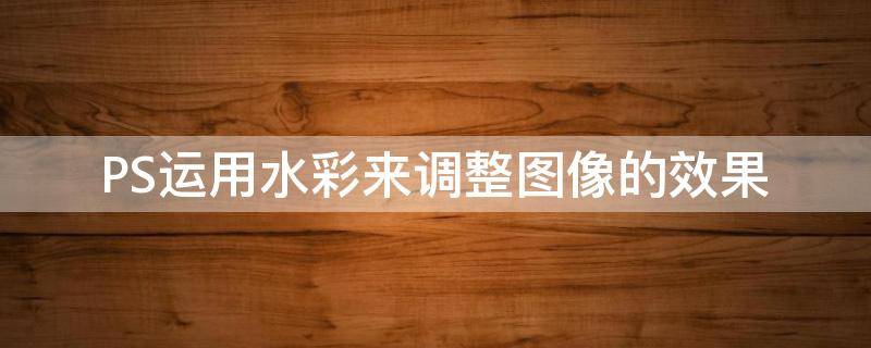 PS运用水彩来调整图像的效果 ps如何调出水彩效果