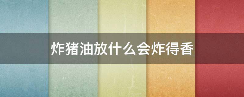 炸猪油放什么会炸得香 炸猪油放什么会炸得香一点