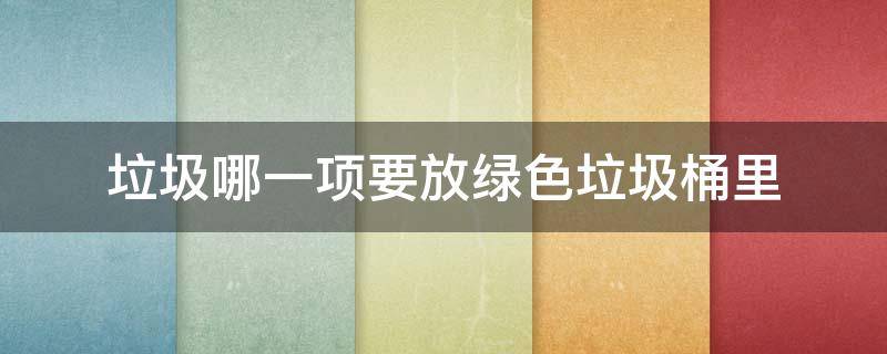 垃圾哪一项要放绿色垃圾桶里（放入哪类垃圾桶里）