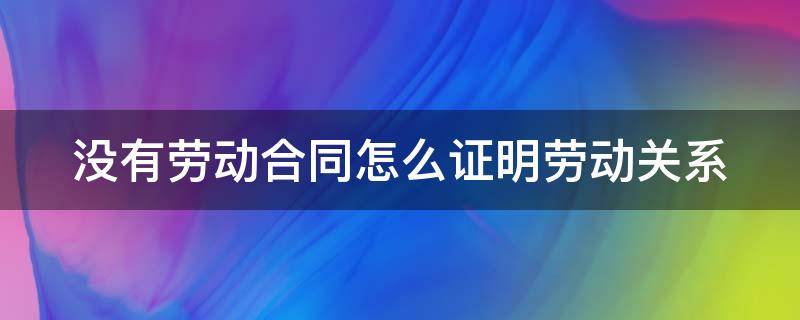 没有劳动合同怎么证明劳动关系（没有劳动合同怎么证明劳动关系双倍工资）
