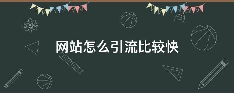 网站怎么引流比较快 网站怎么引流比较快呢
