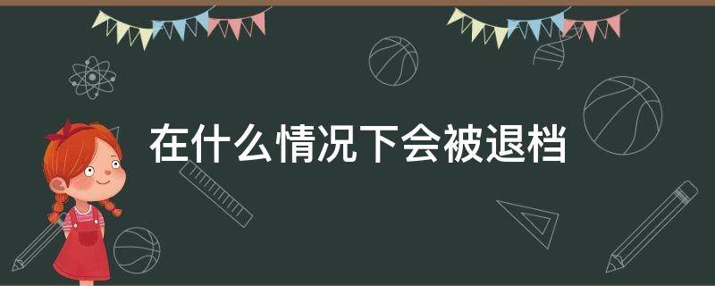 在什么情况下会被退档（什么情况下会被退档?）