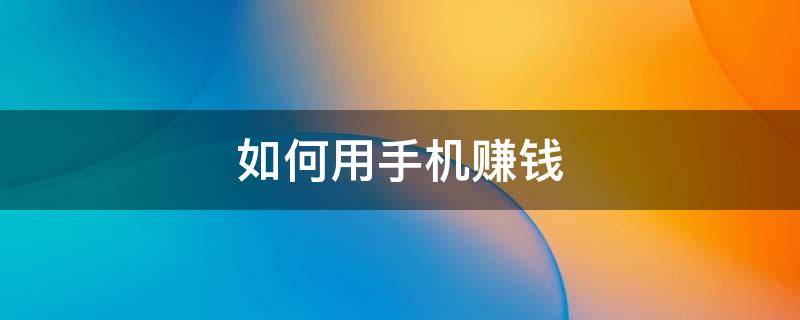 如何用手机赚钱（如何用手机赚钱0投资）