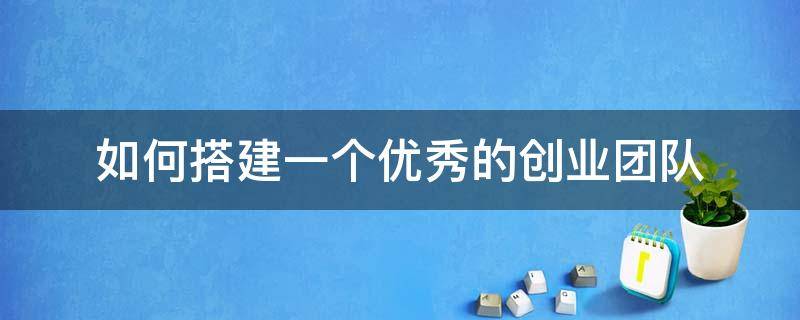 如何搭建一个优秀的创业团队（如何组建优秀的创业团队）
