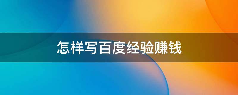 怎样写百度经验赚钱 如何写百度经验赚钱