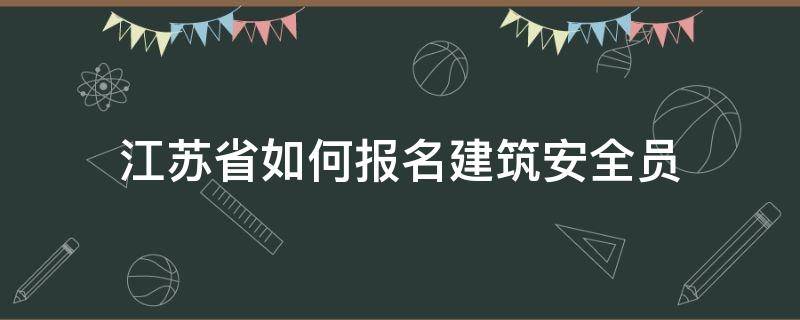 江苏省如何报名建筑安全员（江苏省如何报名建筑安全员考试）