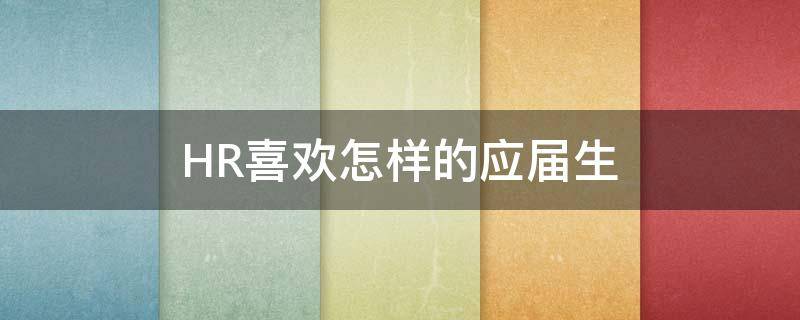 HR喜欢怎样的应届生（hr喜欢什么）