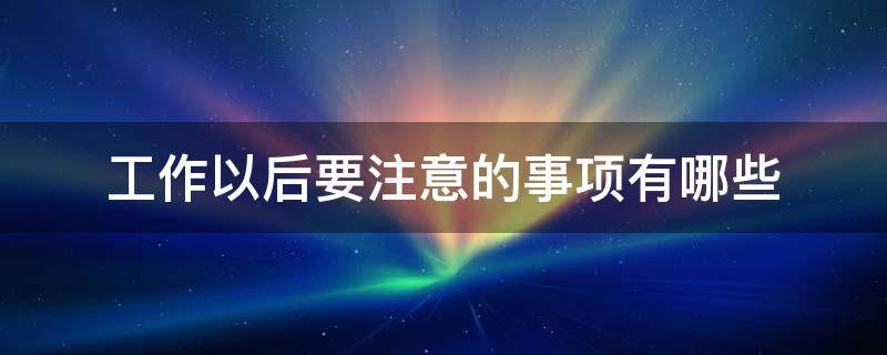 工作以后要注意的事项有哪些（工作以后要注意的事项有哪些方面）
