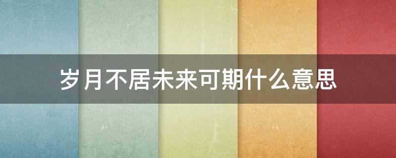 岁月不居未来可期什么意思 未来不居,岁月可期