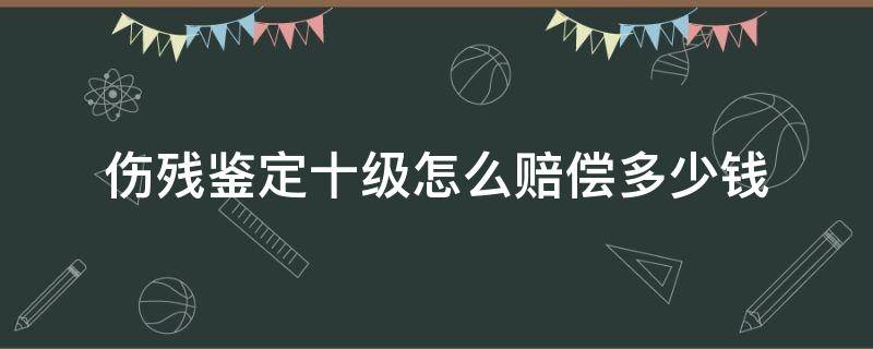 伤残鉴定十级怎么赔偿多少钱（伤残鉴定十级可以赔多少）