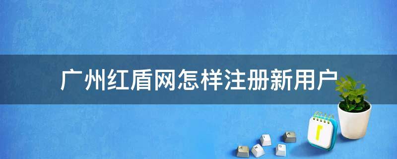 广州红盾网怎样注册新用户 广州红盾网官网登录