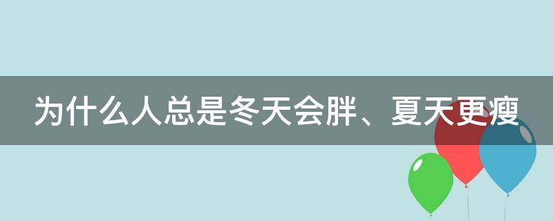 为什么人总是冬天会胖、夏天更瘦 为什么冬天会发胖夏天自动会瘦是什么体质