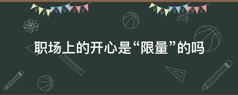 职场上的开心是“限量”的吗（职场开心一刻笑话）