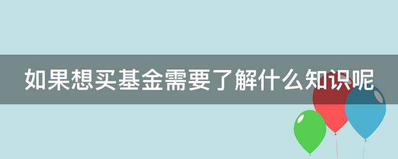 如果想买基金需要了解什么知识呢（如果想买基金需要了解什么知识呢英文）