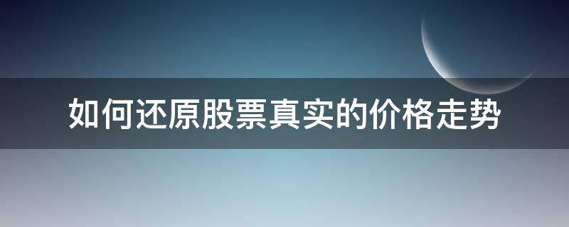 如何还原股票真实的价格走势（如何还原股票真实的价格走势图片）