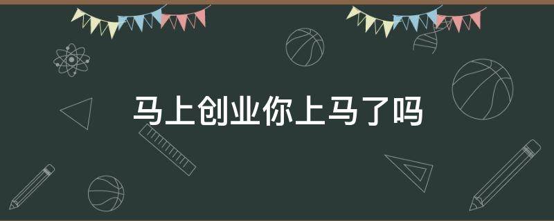 马上创业你上马了吗（马上创业网工作怎么样）