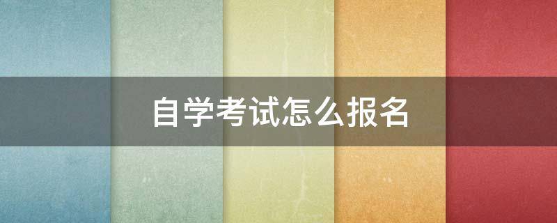 自学考试怎么报名 自学考试怎么报名选专业