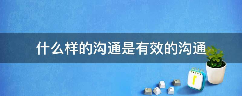 什么样的沟通是有效的沟通（什么样的沟通技巧很重要）