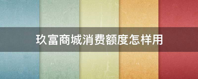 玖富商城消费额度怎样用 玖富购物额度怎么用