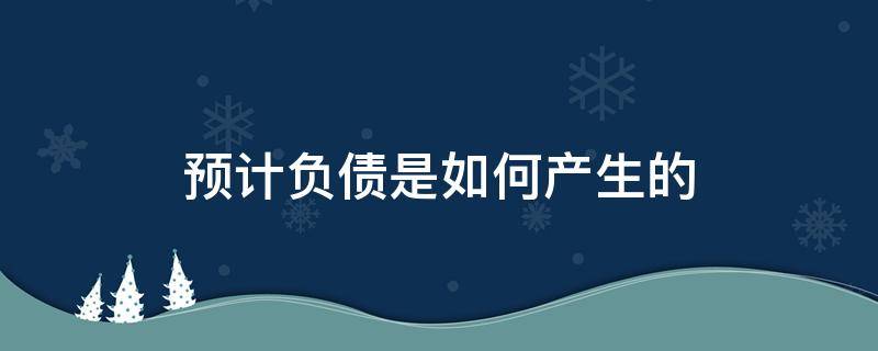 预计负债是如何产生的（预计负债是如何产生的?会计上应如何确认）