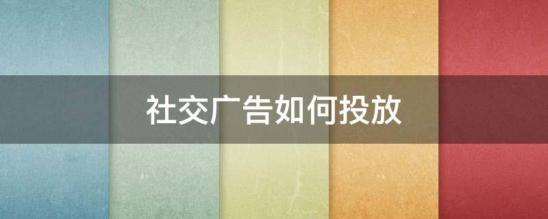社交广告如何投放（社交平台如何进行广告的精准投放）