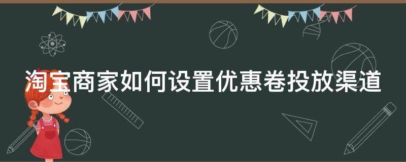 淘宝商家如何设置优惠卷投放渠道 淘宝优惠卷商家怎么设置