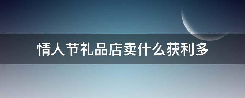 情人节礼品店卖什么获利多 情人节礼物实体店
