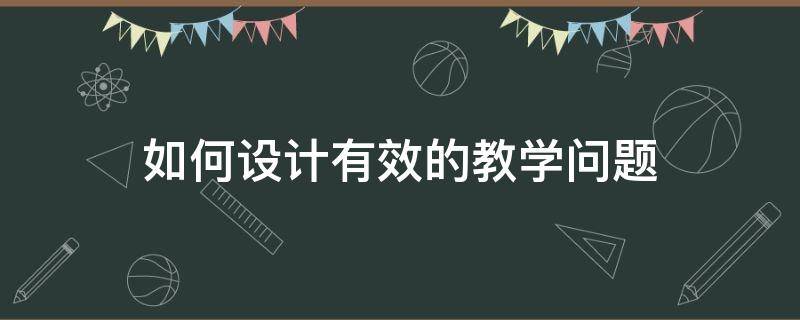 如何设计有效的教学问题（进行教学设计时如何设置有效问题）