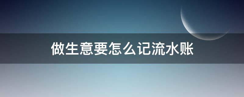 做生意要怎么记流水账（做生意要怎么记流水账单）