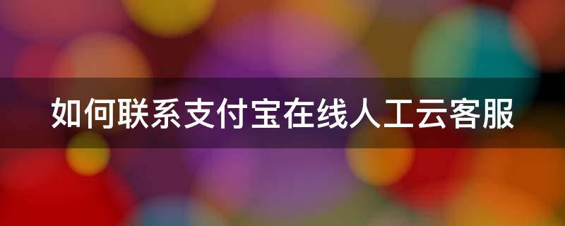 如何联系支付宝在线人工云客服（支付宝如何在线人工客服?）