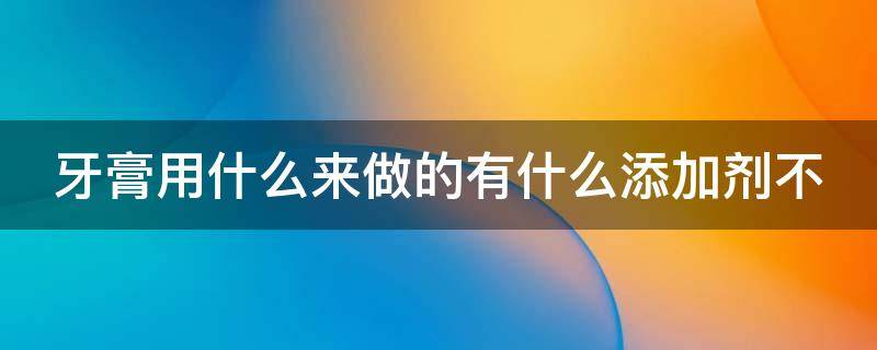 牙膏用什么来做的有什么添加剂不 牙膏用什么来做的有什么添加剂不伤牙齿