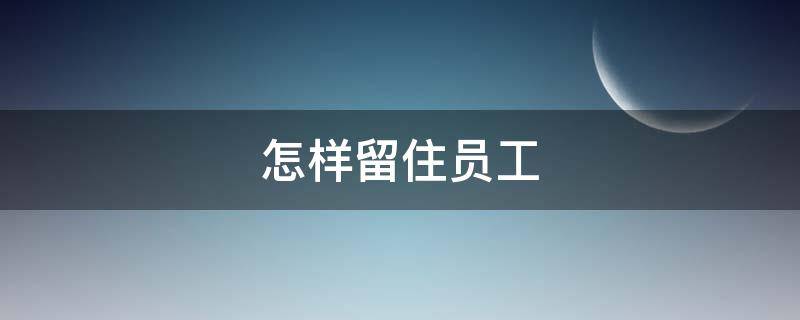 怎样留住员工（怎样留住员工的方案）