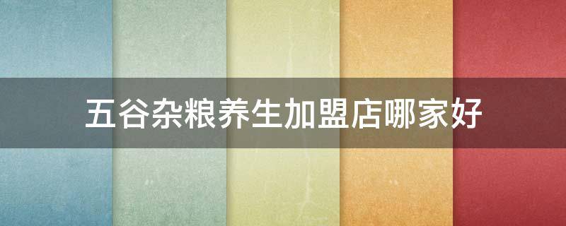 五谷杂粮养生加盟店哪家好 五谷杂粮养生加盟店哪家好一点