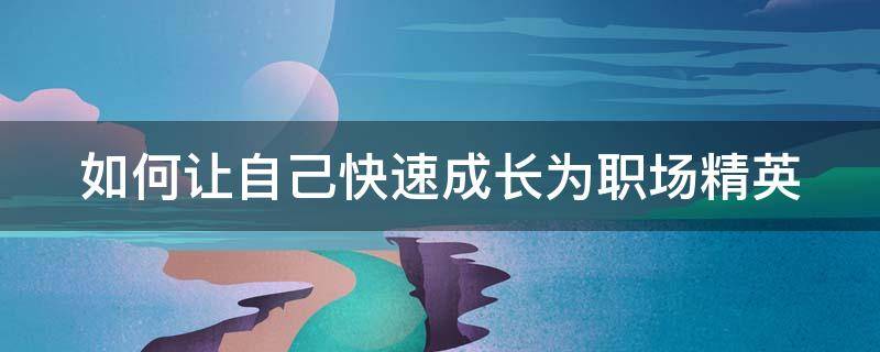 如何让自己快速成长为职场精英 如何快速成为职场人