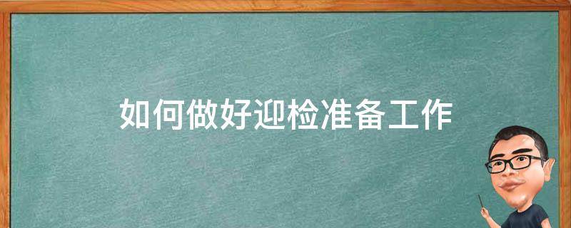 如何做好迎检准备工作 如何做好迎检准备工作总结