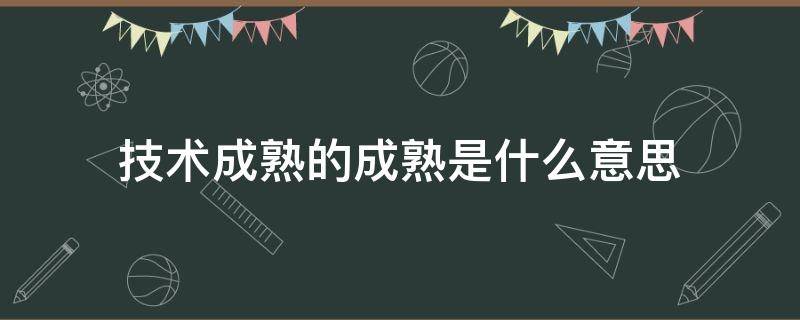 技术成熟的成熟是什么意思 技术成熟的成熟是什么意思?