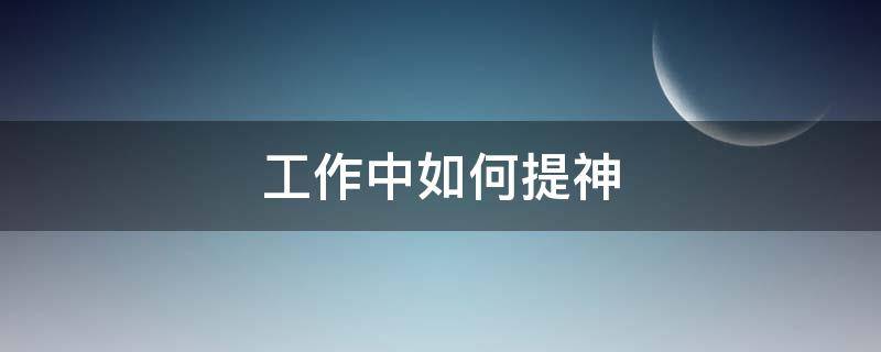 工作中如何提神（工作中如何提神醒脑）