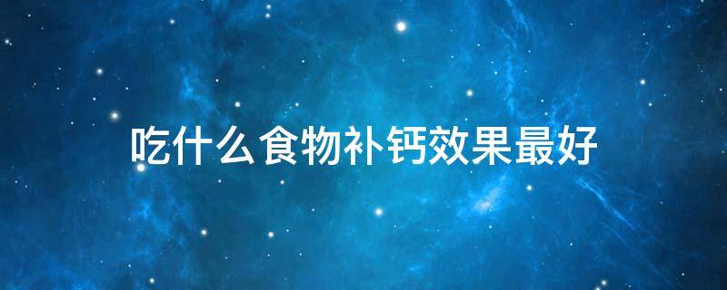 吃什么食物补钙效果最好（吃什么食物补钙效果最好女人）