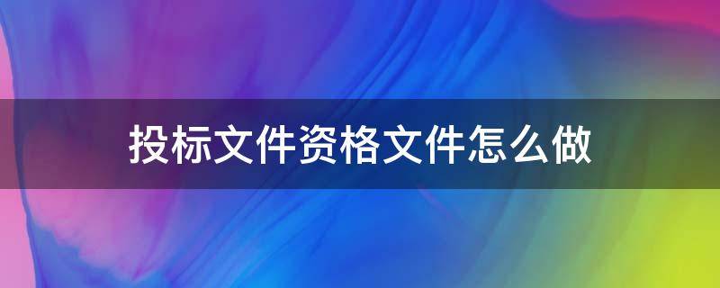 投标文件资格文件怎么做 投标文件资格文件怎么做出来的