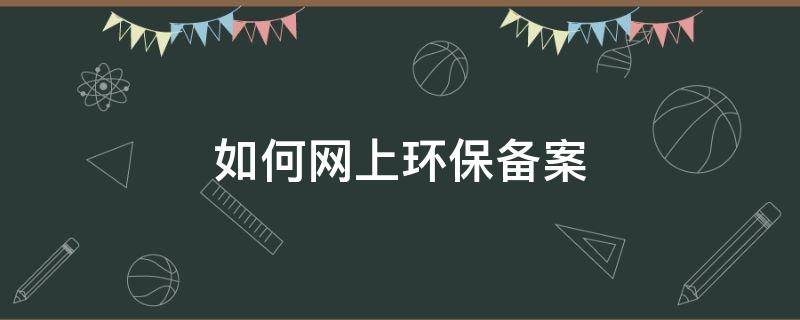 如何网上环保备案（如何网上环保备案申请）